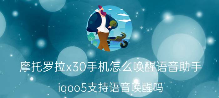 摩托罗拉x30手机怎么唤醒语音助手 iqoo5支持语音唤醒吗？